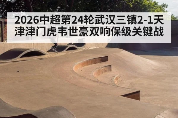 2026中超第24轮武汉三镇2-1天津津门虎韦世豪双响保级关键战
