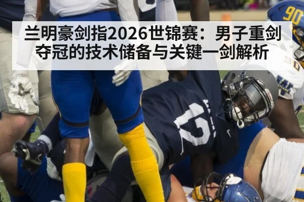 兰明豪剑指2026世锦赛：男子重剑夺冠的技术储备与关键一剑解析