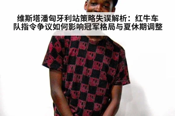 维斯塔潘匈牙利站策略失误解析：红牛车队指令争议如何影响冠军格局与夏休期调整