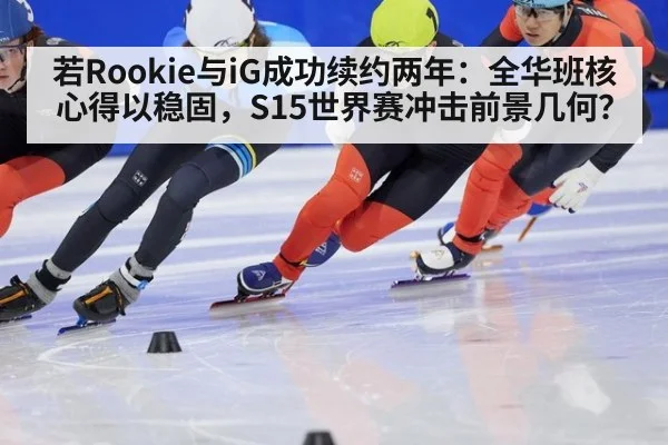 若Rookie与iG成功续约两年：全华班核心得以稳固，S15世界赛冲击前景几何？