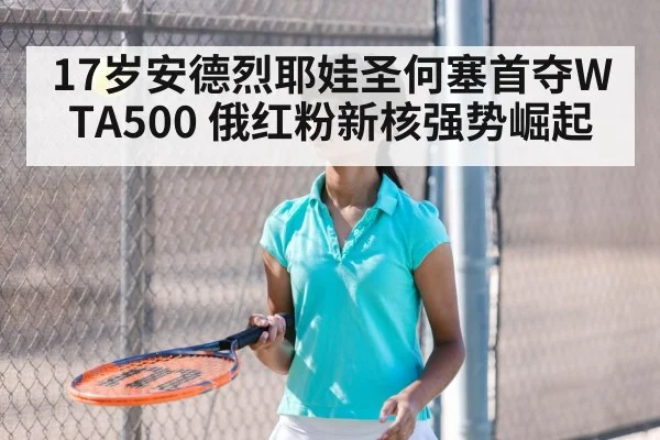 17岁安德烈耶娃圣何塞首夺WTA500 俄红粉新核强势崛起