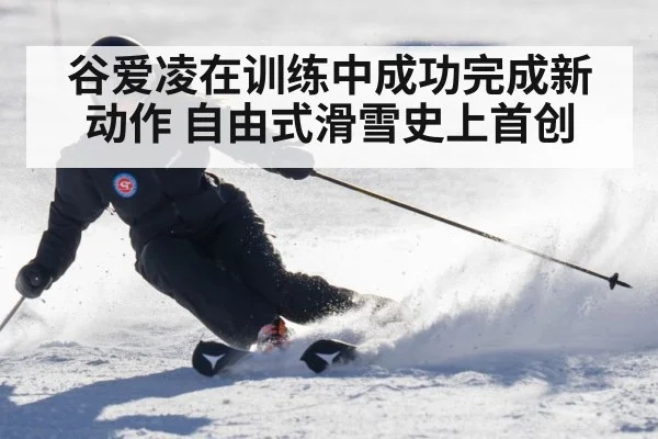 谷爱凌在训练中成功完成新动作 自由式滑雪史上首创