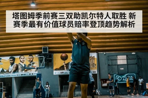 塔图姆季前赛三双助凯尔特人取胜 新赛季最有价值球员赔率登顶趋势解析