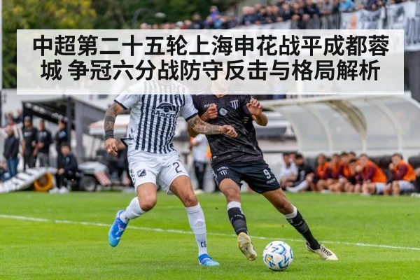 中超第二十五轮上海申花战平成都蓉城 争冠六分战防守反击与格局解析