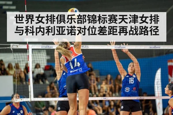 世界女排俱乐部锦标赛天津女排与科内利亚诺对位差距再战路径