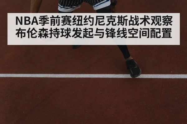 NBA季前赛纽约尼克斯战术观察 布伦森持球发起与锋线空间配置